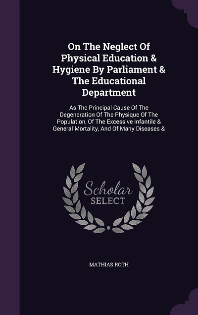 On The Neglect Of Physical Education & Hygiene By Parliament Educational Department: As Principal Cause Degeneration Physique Population, Excessive Infantile General Mortality, And Many Diseases