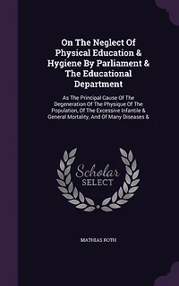 On The Neglect Of Physical Education & Hygiene By Parliament Educational Department: As Principal Cause Degeneration Physique Population, Excessive Infantile General Mortality, And Many Diseases