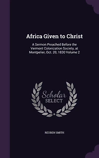 Africa Given to Christ: A Sermon Preached Before the Vermont Colonization Society, at Montpelier, Oct. 20, 1830 Volume 2