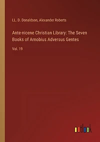 Ante-nicene Christian Library: The Seven Books of Arnobius Adversus Gentes: Vol. 19