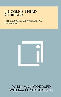 Lincoln's Third Secretary: The Memoirs Of William O. Stoddard