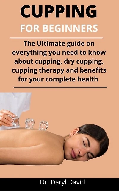 Cupping For Beginners: The Ultimate Guide On Everything You Need To Know About Cupping, Dry Cupping, Cupping Therapy And B