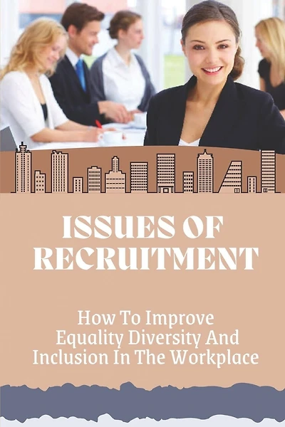 Issues Of Recruitment: How To Improve Equality Diversity And Inclusion In The Workplace: End Workplace Discrimination