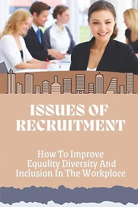 Issues Of Recruitment: How To Improve Equality Diversity And Inclusion In The Workplace: End Workplace Discrimination