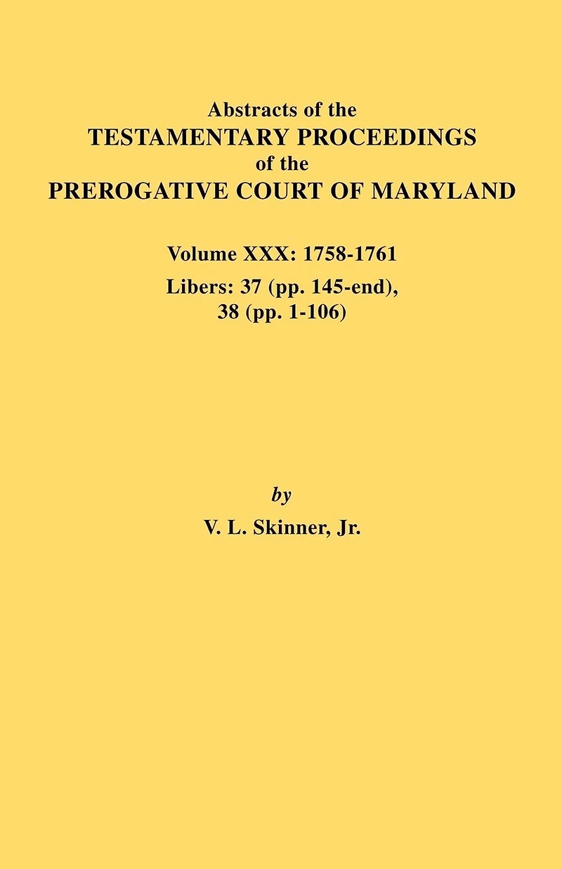 Abstracts of the Testamentary Proceedings of the Prerogative Court of Maryland. Volume XXX, 1758-1761. Libers: 37 (Pp. 145-End); 38 (Pp. 1-106)