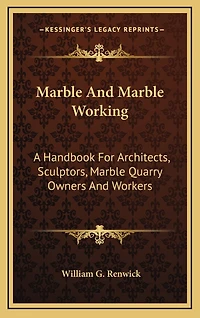 Marble And Marble Working: A Handbook For Architects, Sculptors, Marble Quarry Owners And Workers