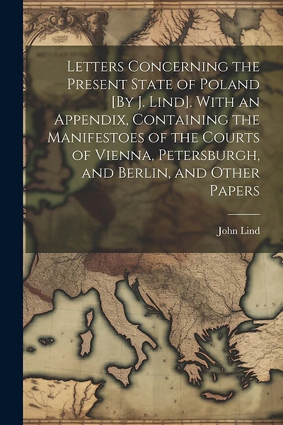 Letters Concerning the Present State of Poland [By J. Lind]. With an Appendix, Containing the Manifestoes of the Courts of Vienna, Petersburgh, and Berlin