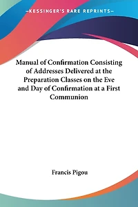 Manual of Confirmation Consisting of Addresses Delivered at the Preparation Classes on the Eve and Day of Confirmation at a First Communion