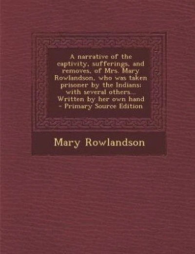 A narrative of the captivity, sufferings, and removes, of Mrs. Mary Rowlandson, who was taken prisoner by the Indians; with several others... Written by her own hand - Primary Source Edition
