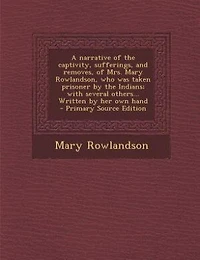 A narrative of the captivity, sufferings, and removes, of Mrs. Mary Rowlandson, who was taken prisoner by the Indians; with several others... Written by her own hand  - Primary Source Edition