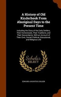 A History of Old Kinderhook From Aboriginal Days to the Present Time: Including the Story of the Early Settlers, Their Homesteads, Their Traditions, and Their Descendant