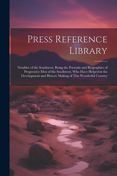 Press Reference Library: Notables of the Southwest, Being the Portraits and Biographies of Progressive Men of the Southwest, Who Have Helped in the Development and History Making of This Wonderful Country