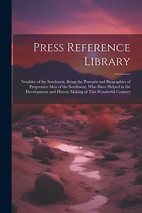 Press Reference Library: Notables of the Southwest, Being the Portraits and Biographies of Progressive Men of the Southwest, Who Have Helped in the Development and History Making of This Wonderful Country