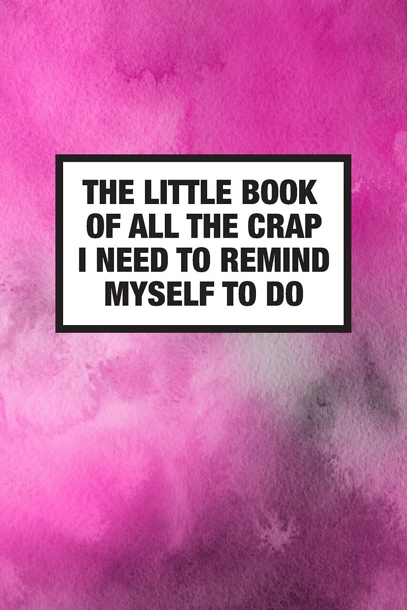 The Little Book Of All The Crap I Need To Remind Myself To Do