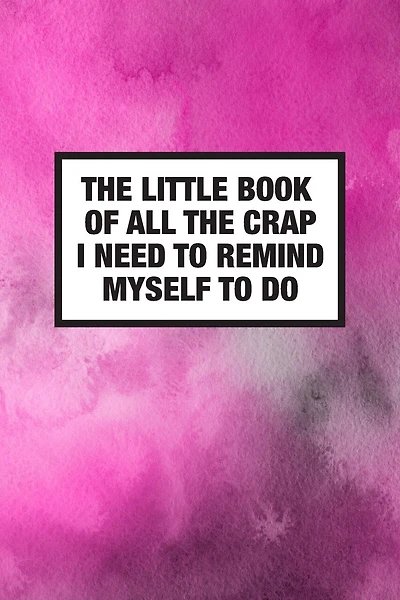 The Little Book Of All The Crap I Need To Remind Myself To Do