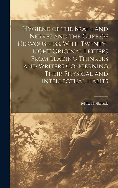 Hygiene of the Brain and Nerves and the Cure of Nervousness. With Twenty-eight Original Letters From Leading Thinkers and Writers Concerning Their Physical and Intellectual Habits