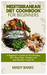 Mediterranean Diet Cookbook for Beginners: A Beginner's Guide to The Recipes, Diet Meal Plan, Weight Loss and Healthy Long Life
