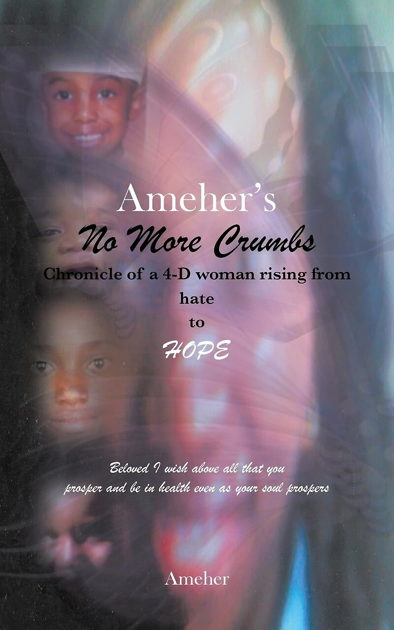 Ameher's No More Crumbs Chronicle of a 4-D woman rising from Hate to Hope: Beloved I Wish Above All That You Prosper and Be Health Even as Your Sou