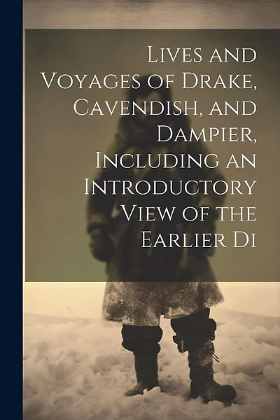 Lives and Voyages of Drake, Cavendish, and Dampier, Including an Introductory View of the Earlier Di