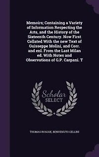 Memoirs; Containing a Variety of Information Respecting the Arts, and the History of the Sixteenth Century. Now First Collated With the new Text of Guisseppe Molini, and Corr. and enl. From the Last Milan ed. With Notes and Observations of G.P. Carpani. T