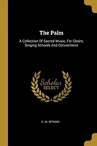 The Palm: A Collection Of Sacred Music, For Choirs, Singing Schools And Conventions