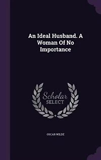 An Ideal Husband. A Woman Of No Importance