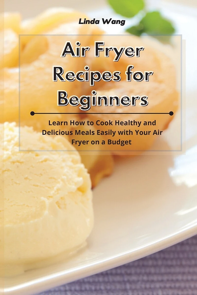 Air Fryer Recipes For Beginners: Learn How To Cook Healthy And Delicious Meals Easily With Your Air Fryer On A Budget