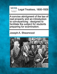 A Concise Abridgment of the Law Real Property and an Introduction to Conveyancing: Designed Facilitate Subject for Students Preparing Examination