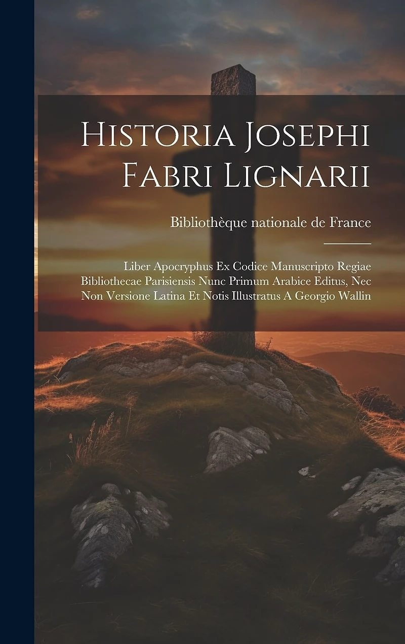 Historia Josephi Fabri Lignarii: Liber Apocryphus Ex Codice Manuscripto Regiae Bibliothecae Parisiensis Nunc Primum Arabice Editus, Nec Non Versione Latina Et Notis Illustratus A Georgio Wallin