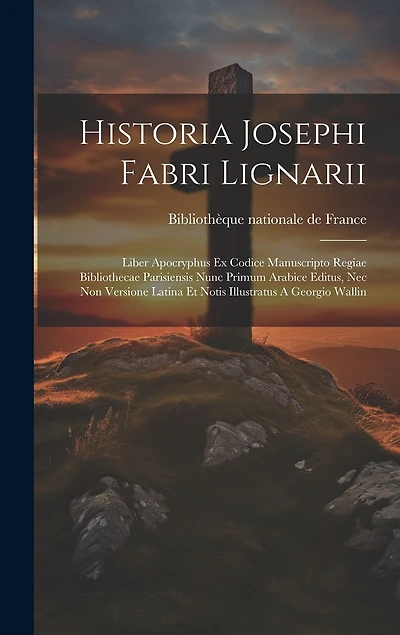Historia Josephi Fabri Lignarii: Liber Apocryphus Ex Codice Manuscripto Regiae Bibliothecae Parisiensis Nunc Primum Arabice Editus, Nec Non Versione Latina Et Notis Illustratus A Georgio Wallin