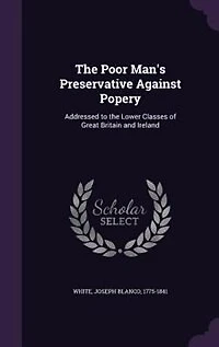 the Poor Man's Preservative Against Popery: Addressed to Lower Classes of Great Britain and Ireland (Classic Reprint)