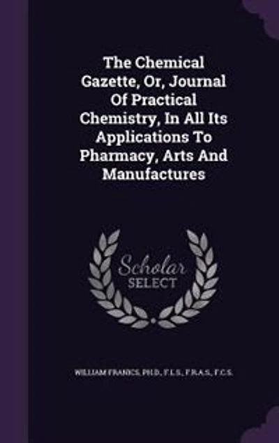 The Chemical Gazette, Or, Journal Of Practical Chemistry, All Its Applications To Pharmacy, Arts And Manufactures