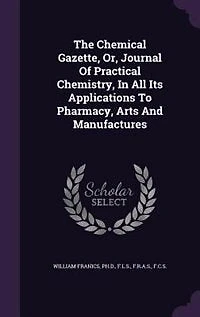 The Chemical Gazette, Or, Journal Of Practical Chemistry, All Its Applications To Pharmacy, Arts And Manufactures
