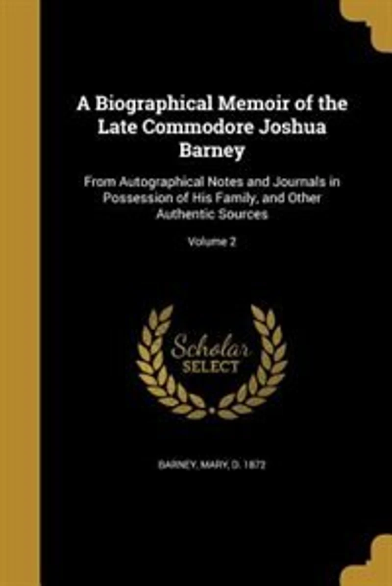 A Biographical Memoir of the Late Commodore Joshua Barney: From Autographical Notes and Journals Possession his Family, Other Authentic Sources; Vol