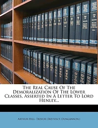 The Real Cause Of The Demoralization Of The Lower Classes, Asserted In A Letter To Lord Henley