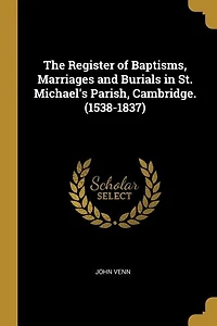 The Register of Baptisms, Marriages and Burials in St. Michael's Parish, Cambridge. (1538-1837)