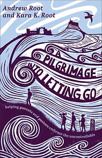 A Pilgrimage into Letting Go: Helping Parents and Pastors Embrace the Uncontrollable