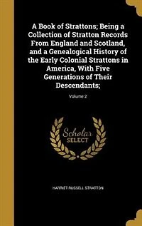 A Book of Strattons; Being a Collection of Stratton Records From England and Scotland, and a Genealogical History of the Early Colonial Strattons in America, With Five Generations of Their Descendants;; Volume 2