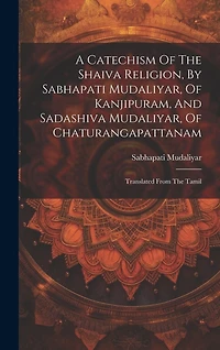 A Catechism Of The Shaiva Religion, By Sabhapati Mudaliyar, Of Kanjipuram, And Sadashiva Mudaliyar