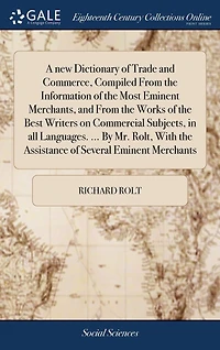 A new Dictionary of Trade and Commerce, Compiled From the Information Most Eminent Merchants, Works Best Writers on Commercial Subjects, all Languages. ... By Mr. Rolt, With Assistance Several Merchants