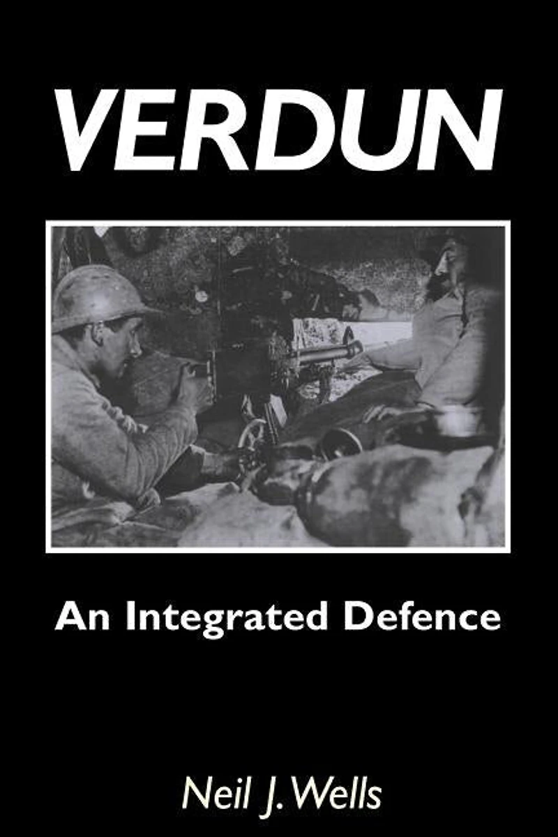 Verdun: AN INTEGRATED DEFENCEAn Outline of the French Fortifications of the Great War based on a Detailed Review of the Defences of Verdun