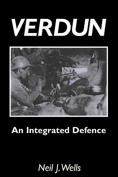 Verdun: AN INTEGRATED DEFENCEAn Outline of the French Fortifications of the Great War based on a Detailed Review of the Defences of Verdun