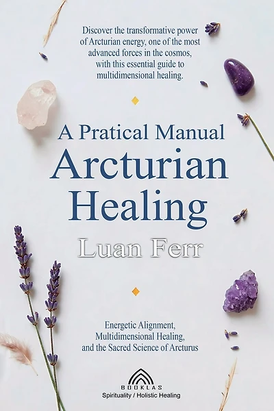 A Practical Manual of Arcturian Healing: Energetic Alignment, Multidimensional Healing, and the Sacred Science of Arcturus