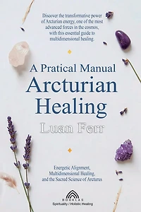 A Practical Manual of Arcturian Healing: Energetic Alignment, Multidimensional Healing, and the Sacred Science of Arcturus
