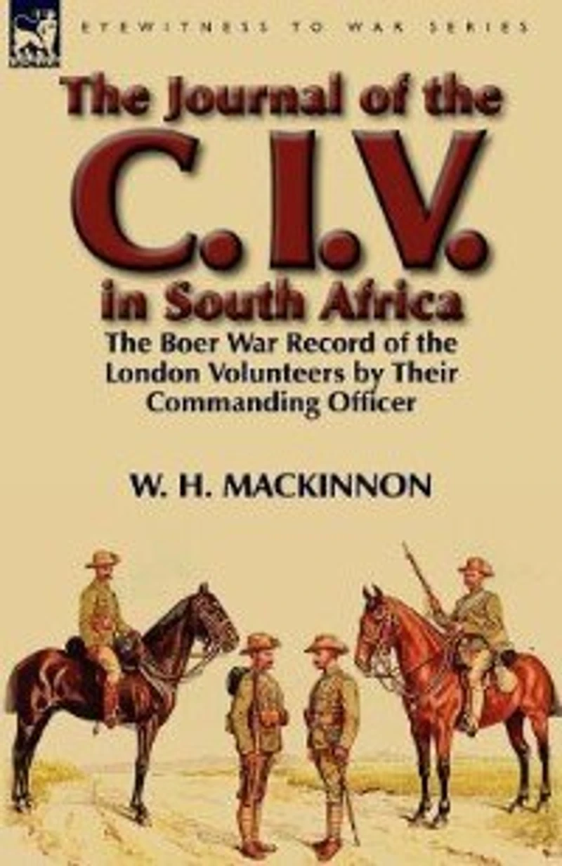 the Journal of C. I. V. South Africa: Boer War Record London Volunteers by Their Commanding Officer