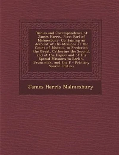 Diaries and Correspondence of James Harris, First Earl of Malmesbury: Containing an Account of His Missions at the Court of Madrid, to Frederick the Great, Catherine the