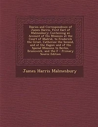 Diaries and Correspondence of James Harris, First Earl of Malmesbury: Containing an Account of His Missions at the Court of Madrid, to Frederick the Great, Catherine the