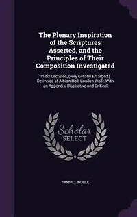 The Plenary Inspiration of the Scriptures Asserted, and the Principles of Their Composition Investigated: In six Lectures, (very Greatly Enlarged,) Delivered at Albion Hall, London Wall : With an Appendix,