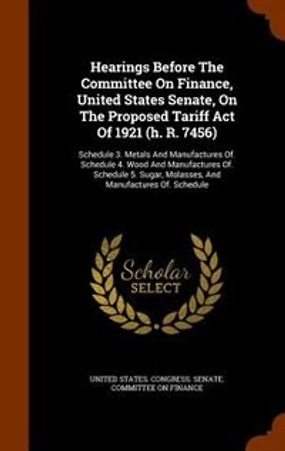 Hearings Before The Committee On Finance, United States Senate, Proposed Tariff Act Of 1921 (h. R. 7456): Schedule 3. Metals And Manufactures Of. 4. Wood 5. Sugar, Mo
