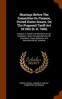 Hearings Before The Committee On Finance, United States Senate, Proposed Tariff Act Of 1921 (h. R. 7456): Schedule 3. Metals And Manufactures Of. 4. Wood 5. Sugar, Mo